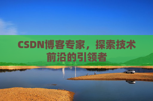 CSDN博客专家，探索技术前沿的引领者