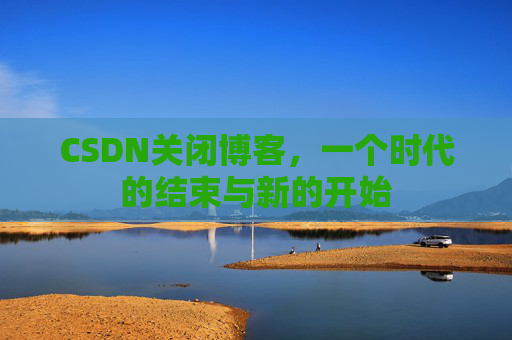 CSDN关闭博客，一个时代的结束与新的开始